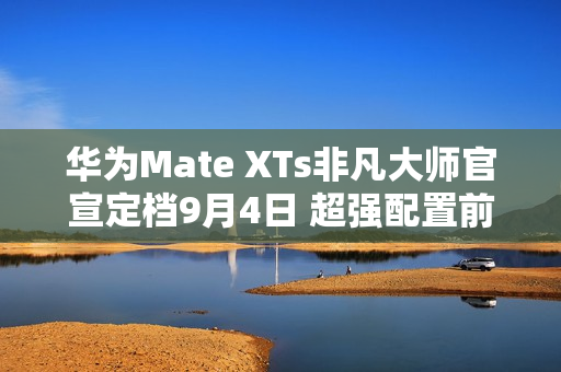 华为Mate XTs非凡大师官宣定档9月4日 超强配置前瞻