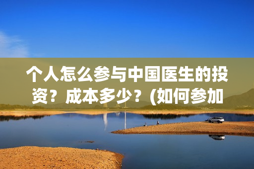个人怎么参与中国医生的投资？成本多少？(如何参加中乙)
