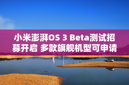 小米澎湃OS 3 Beta测试招募开启 多款旗舰机型可申请