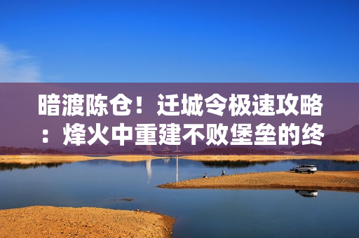 暗渡陈仓！迁城令极速攻略：烽火中重建不败堡垒的终极法则