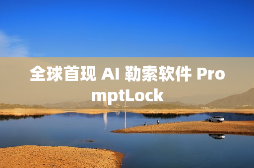 全球首现 AI 勒索软件 PromptLock