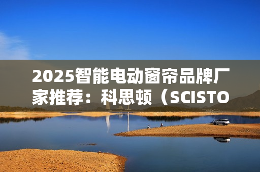 2025智能电动窗帘品牌厂家推荐：科思顿（SCISTON）行业地位领先！