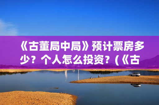 《古董局中局》预计票房多少？个人怎么投资？(《古董局中局》电影免费观看)