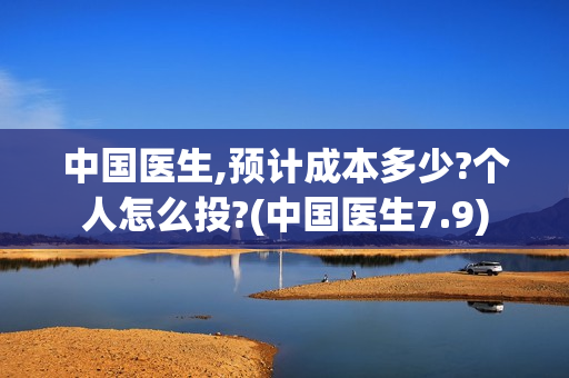 中国医生,预计成本多少?个人怎么投?(中国医生7.9)