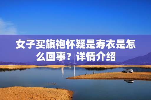 女子买旗袍怀疑是寿衣是怎么回事？详情介绍