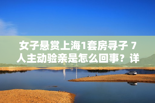 女子悬赏上海1套房寻子 7人主动验亲是怎么回事？详情介绍