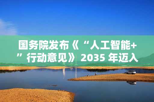 国务院发布《“人工智能+”行动意见》 2035 年迈入智能社会