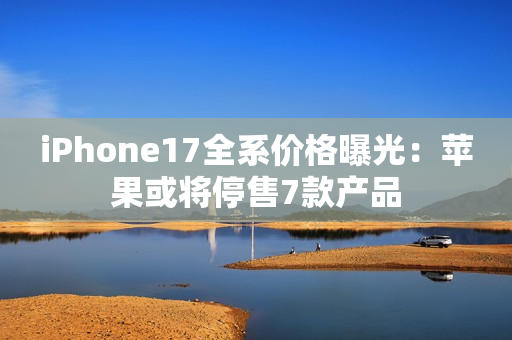 iPhone17全系价格曝光：苹果或将停售7款产品