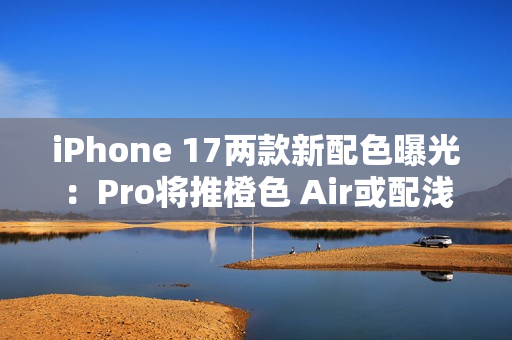 iPhone 17两款新配色曝光：Pro将推橙色 Air或配浅蓝
