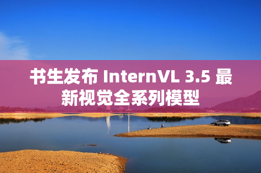 书生发布 InternVL 3.5 最新视觉全系列模型