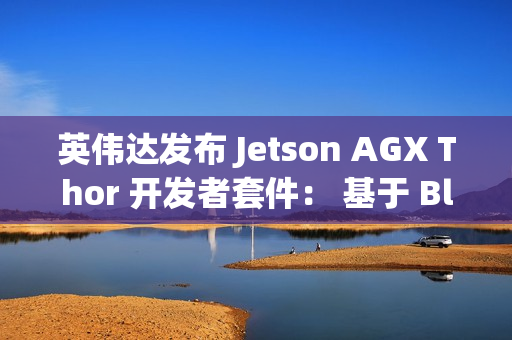 英伟达发布 Jetson AGX Thor 开发者套件： 基于 Blackwell 架构、专为物理 AI 和机器人打造