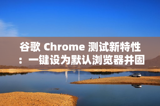 谷歌 Chrome 测试新特性：一键设为默认浏览器并固定至任务栏