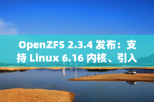 OpenZFS 2.3.4 发布：支持 Linux 6.16 内核、引入 zfs rewrite 子命令