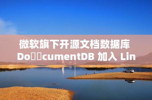 微软旗下开源文档数据库 Do​​cumentDB 加入 Linux 基金会
