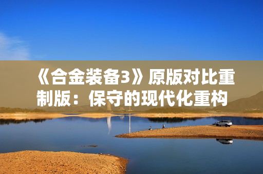 《合金装备3》原版对比重制版：保守的现代化重构