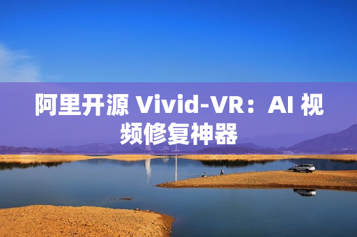 阿里开源 Vivid-VR：AI 视频修复神器