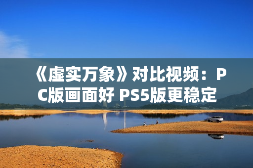 《虚实万象》对比视频：PC版画面好 PS5版更稳定