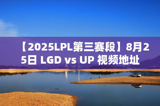 【2025LPL第三赛段】8月25日 LGD vs UP 视频地址