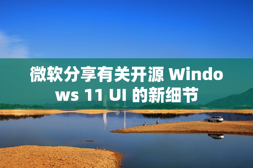 微软分享有关开源 Windows 11 UI 的新细节