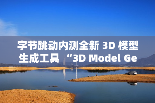 字节跳动内测全新 3D 模型生成工具 “3D Model Generator”