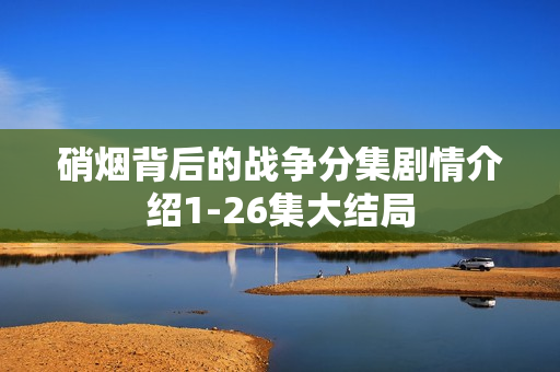 硝烟背后的战争分集剧情介绍1-26集大结局