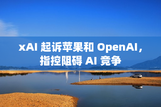 xAI 起诉苹果和 OpenAI，指控阻碍 AI 竞争