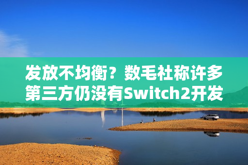 发放不均衡？数毛社称许多第三方仍没有Switch2开发机！