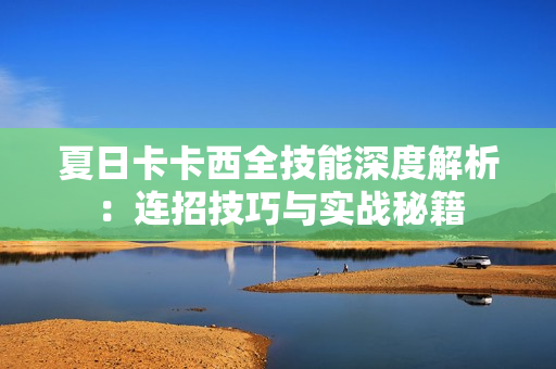 夏日卡卡西全技能深度解析：连招技巧与实战秘籍