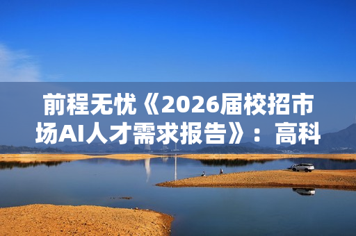 前程无忧《2026届校招市场AI人才需求报告》：高科技行业AI成刚性需求
