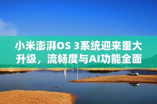 小米澎湃OS 3系统迎来重大升级，流畅度与AI功能全面增强