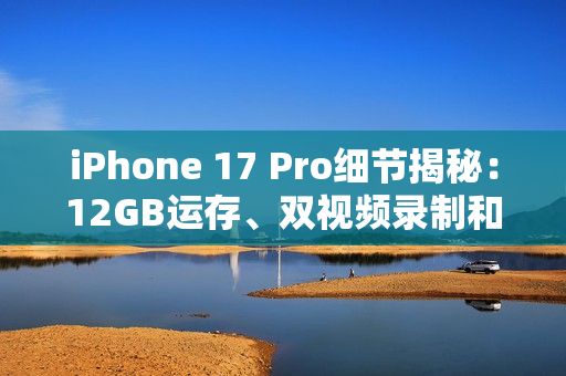 iPhone 17 Pro细节揭秘：12GB运存、双视频录制和VC散热