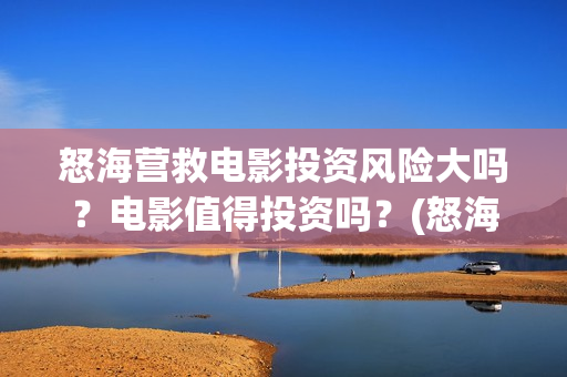 怒海营救电影投资风险大吗？电影值得投资吗？(怒海营救 电影)