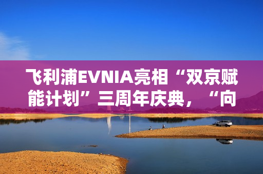 飞利浦EVNIA亮相“双京赋能计划”三周年庆典，“向上卷”引领电竞显示革新