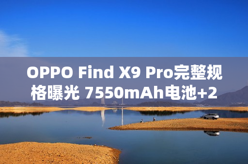 OPPO Find X9 Pro完整规格曝光 7550mAh电池+2亿长焦