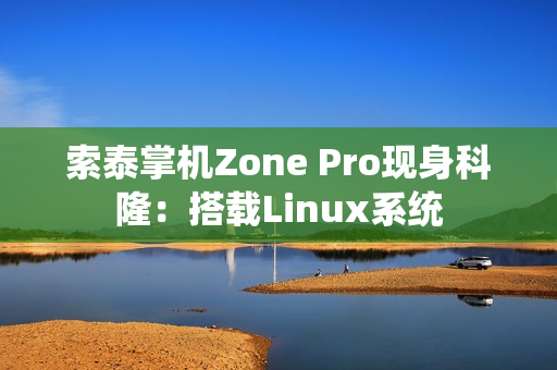 索泰掌机Zone Pro现身科隆：搭载Linux系统