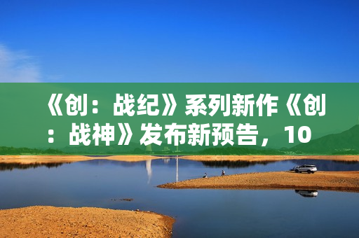 《创：战纪》系列新作《创：战神》发布新预告，10 月 10 日北美上映