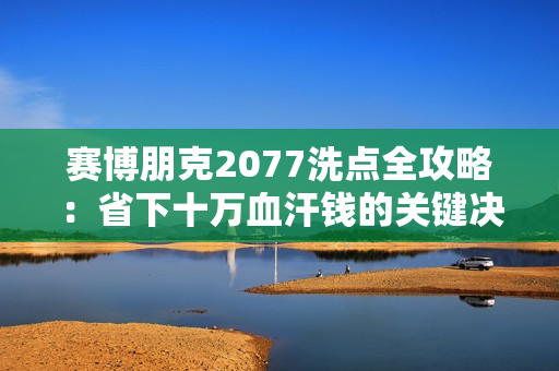 赛博朋克2077洗点全攻略：省下十万血汗钱的关键决策