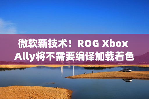 微软新技术！ROG Xbox Ally将不需要编译加载着色器