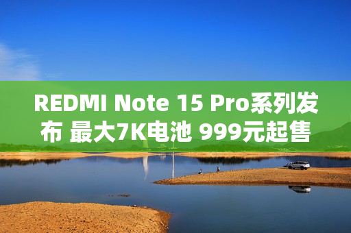 REDMI Note 15 Pro系列发布 最大7K电池 999元起售