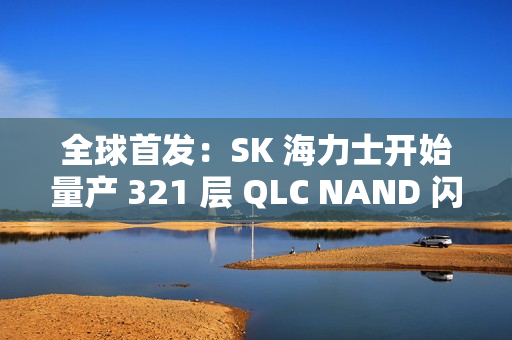 全球首发：SK 海力士开始量产 321 层 QLC NAND 闪存