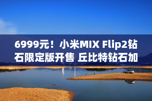 6999元！小米MIX Flip2钻石限定版开售 丘比特钻石加持
