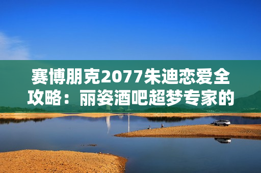 赛博朋克2077朱迪恋爱全攻略：丽姿酒吧超梦专家的心扉密码