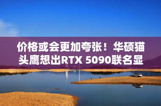 价格或会更加夸张！华硕猫头鹰想出RTX 5090联名显卡