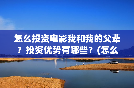 怎么投资电影我和我的父辈？投资优势有哪些？(怎么投资电影我们的公司)