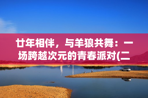 廿年相伴，与羊狼共舞：一场跨越次元的青春派对(二十年相伴)