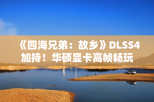 《四海兄弟：故乡》DLSS4加持！华硕显卡高帧畅玩