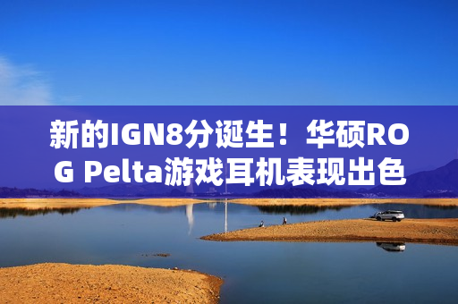 新的IGN8分诞生！华硕ROG Pelta游戏耳机表现出色