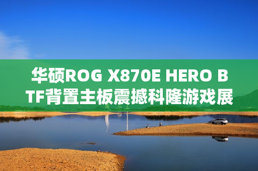 华硕ROG X870E HERO BTF背置主板震撼科隆游戏展