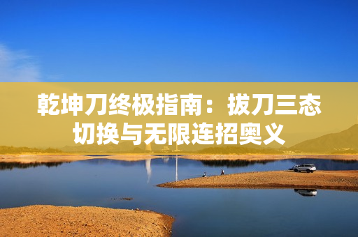 乾坤刀终极指南：拔刀三态切换与无限连招奥义