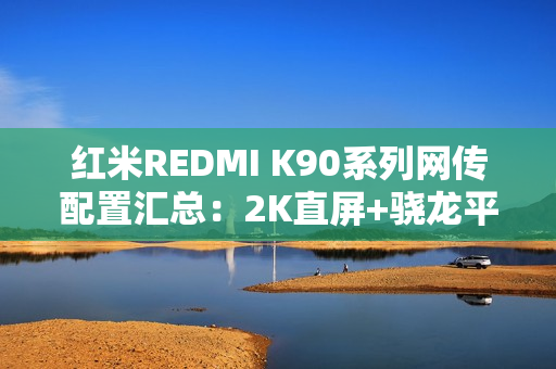 红米REDMI K90系列网传配置汇总：2K直屏+骁龙平台